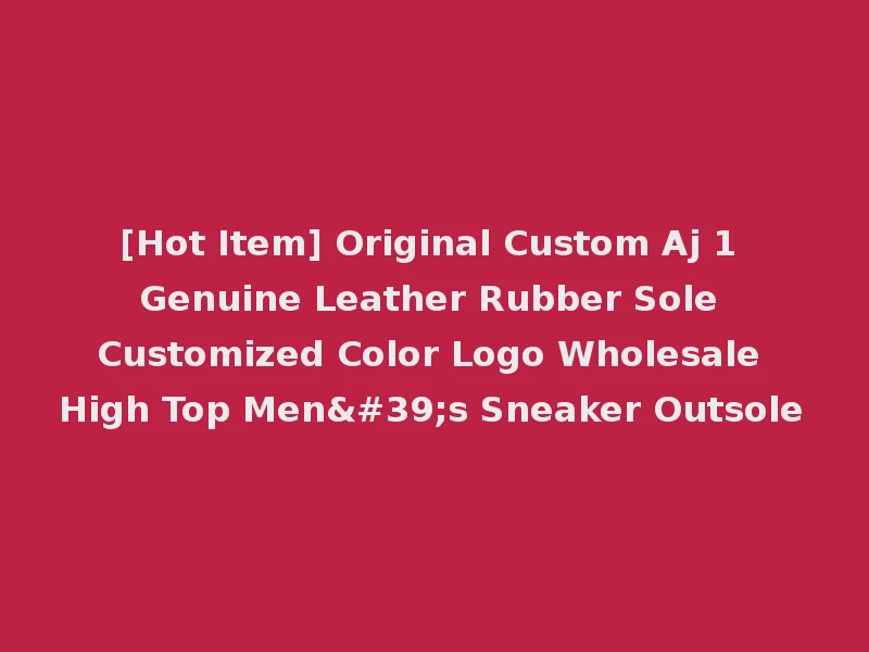 [Hot Item] Original Custom Aj 1 Genuine Leather Rubber Sole Customized Color Logo Wholesale High Top Men's Sneaker Outsole