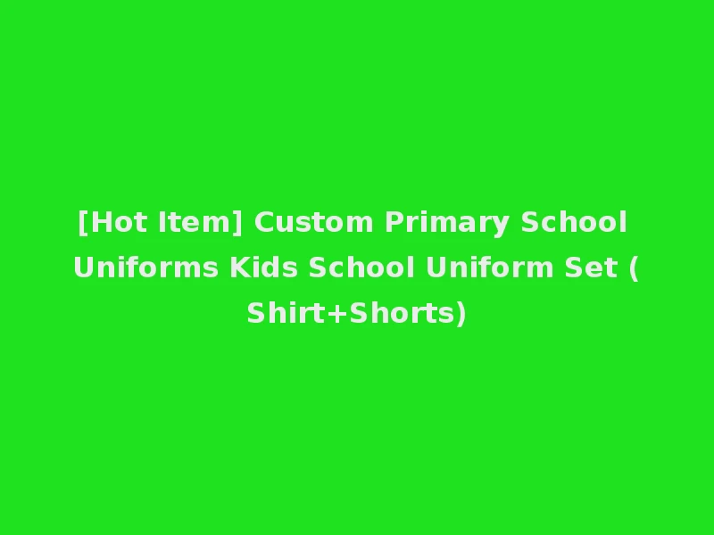 [Hot Item] Custom Primary School Uniforms Kids School Uniform Set (Shirt+Shorts)