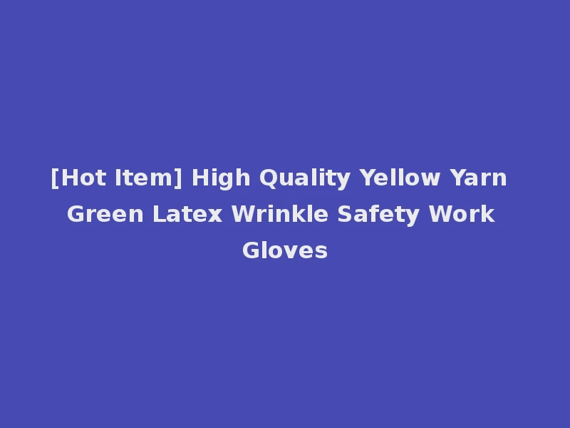 [Hot Item] High Quality Yellow Yarn Green Latex Wrinkle Safety Work Gloves