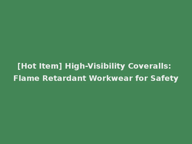 [Hot Item] High-Visibility Coveralls: Flame Retardant Workwear for Safety
