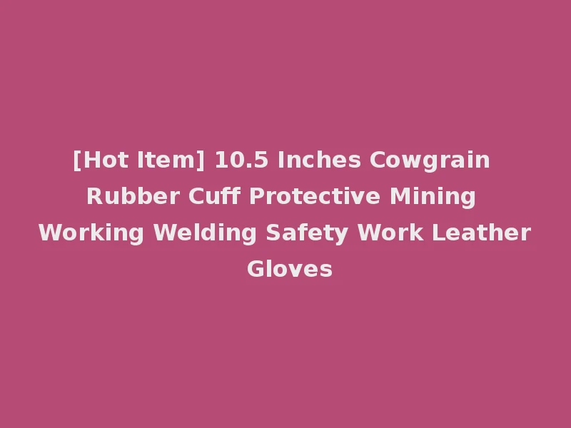 [Hot Item] 10.5 Inches Cowgrain Rubber Cuff Protective Mining Working Welding Safety Work Leather Gloves