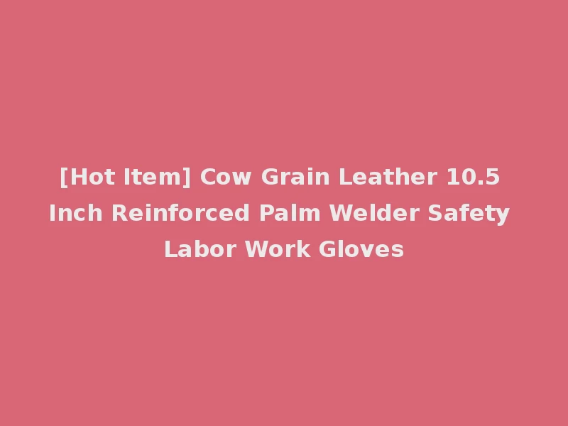 [Hot Item] Cow Grain Leather 10.5 Inch Reinforced Palm Welder Safety Labor Work Gloves