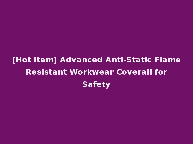 [Hot Item] Advanced Anti-Static Flame Resistant Workwear Coverall for Safety