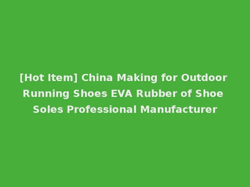 [Hot Item] China Making for Outdoor Running Shoes EVA Rubber of Shoe Soles Professional Manufacturer