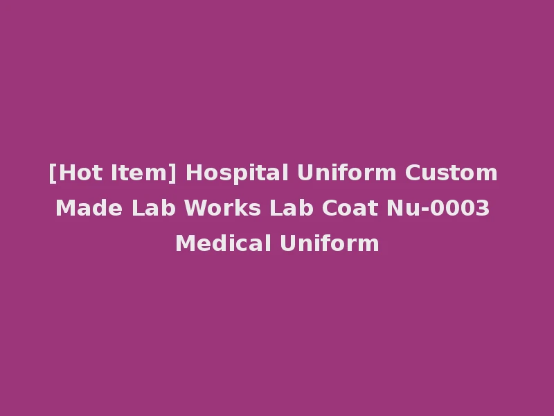 [Hot Item] Hospital Uniform Custom Made Lab Works Lab Coat Nu-0003 Medical Uniform