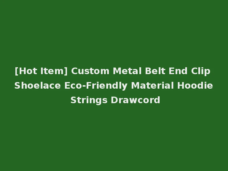 [Hot Item] Custom Metal Belt End Clip Shoelace Eco-Friendly Material Hoodie Strings Drawcord