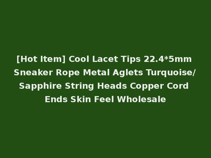 [Hot Item] Cool Lacet Tips 22.4*5mm Sneaker Rope Metal Aglets Turquoise/Sapphire String Heads Copper Cord Ends Skin Feel Wholesale