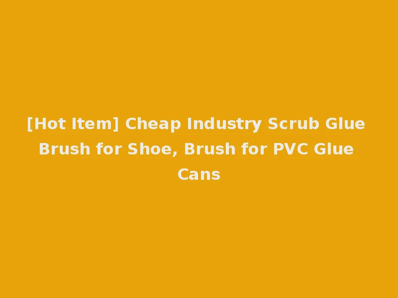 [Hot Item] Cheap Industry Scrub Glue Brush for Shoe, Brush for PVC Glue Cans
