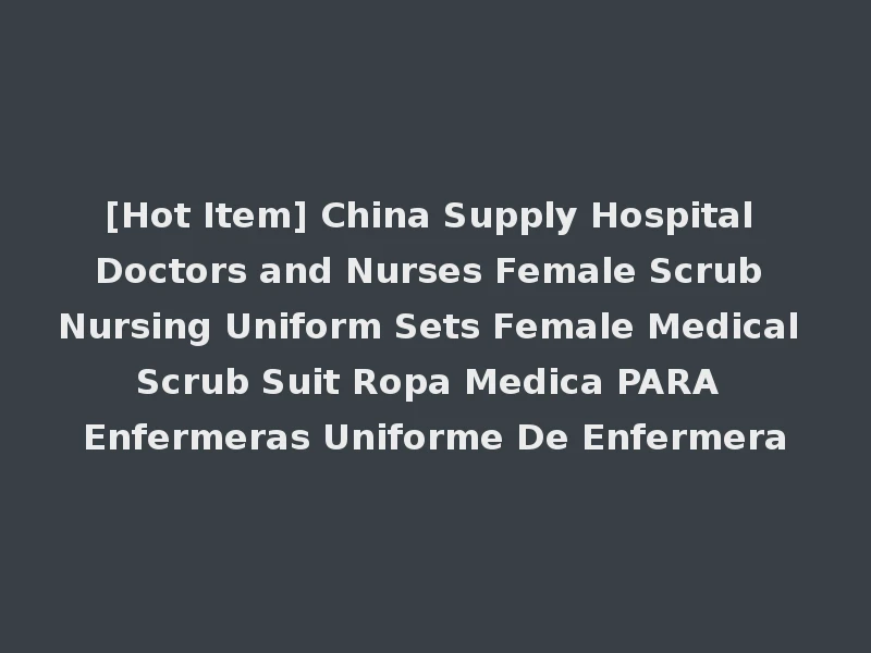 [Hot Item] China Supply Hospital Doctors and Nurses Female Scrub Nursing Uniform Sets Female Medical Scrub Suit Ropa Medica PARA Enfermeras Uniforme De Enfermera