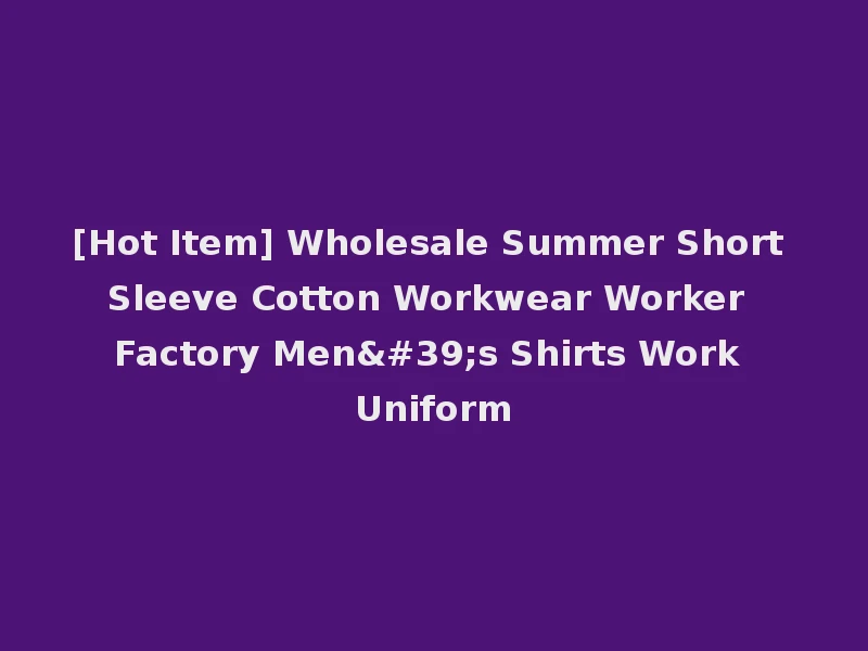 [Hot Item] Wholesale Summer Short Sleeve Cotton Workwear Worker Factory Men's Shirts Work Uniform