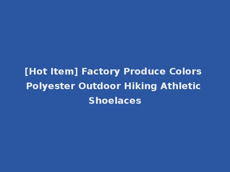 [Hot Item] Factory Produce Colors Polyester Outdoor Hiking Athletic Shoelaces