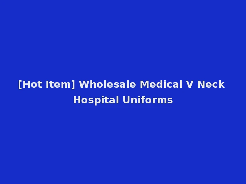 [Hot Item] Wholesale Medical V Neck Hospital Uniforms