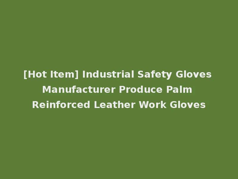 [Hot Item] Industrial Safety Gloves Manufacturer Produce Palm Reinforced Leather Work Gloves