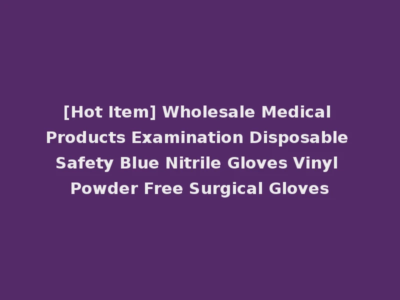 [Hot Item] Wholesale Medical Products Examination Disposable Safety Blue Nitrile Gloves Vinyl Powder Free Surgical Gloves