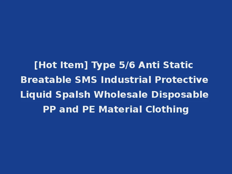 [Hot Item] Type 5/6 Anti Static Breatable SMS Industrial Protective Liquid Spalsh Wholesale Disposable PP and PE Material Clothing