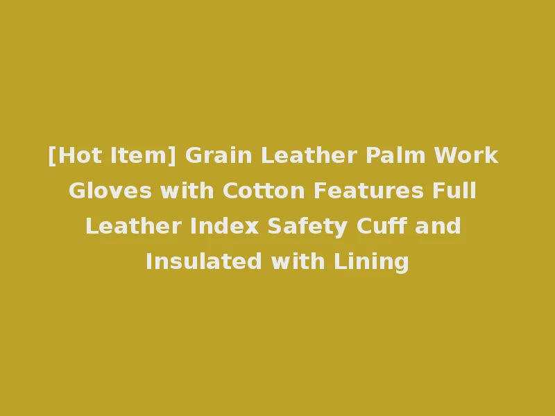 [Hot Item] Grain Leather Palm Work Gloves with Cotton Features Full Leather Index Safety Cuff and Insulated with Lining