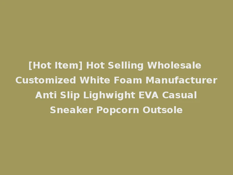 [Hot Item] Hot Selling Wholesale Customized White Foam Manufacturer Anti Slip Lighwight EVA Casual Sneaker Popcorn Outsole