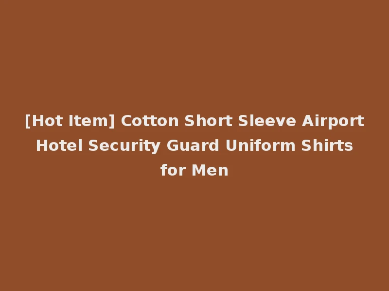 [Hot Item] Cotton Short Sleeve Airport Hotel Security Guard Uniform Shirts for Men