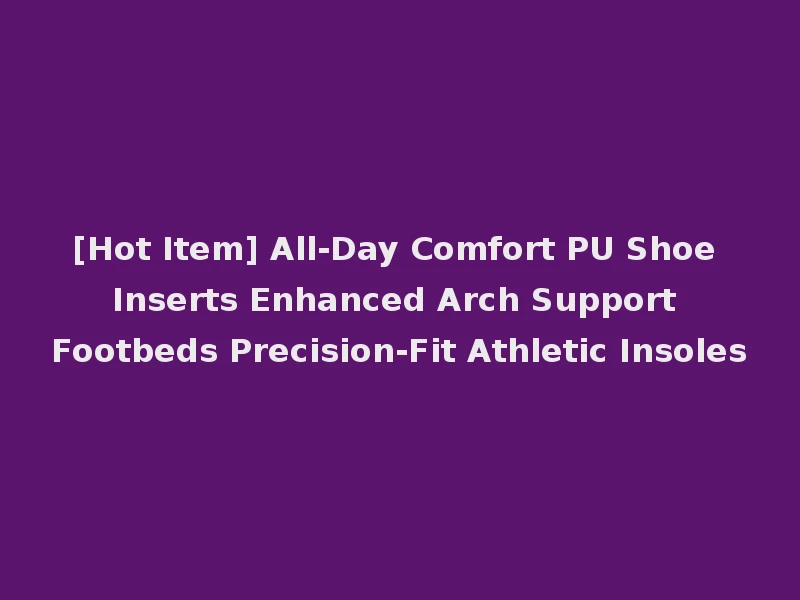 [Hot Item] All-Day Comfort PU Shoe Inserts Enhanced Arch Support Footbeds Precision-Fit Athletic Insoles