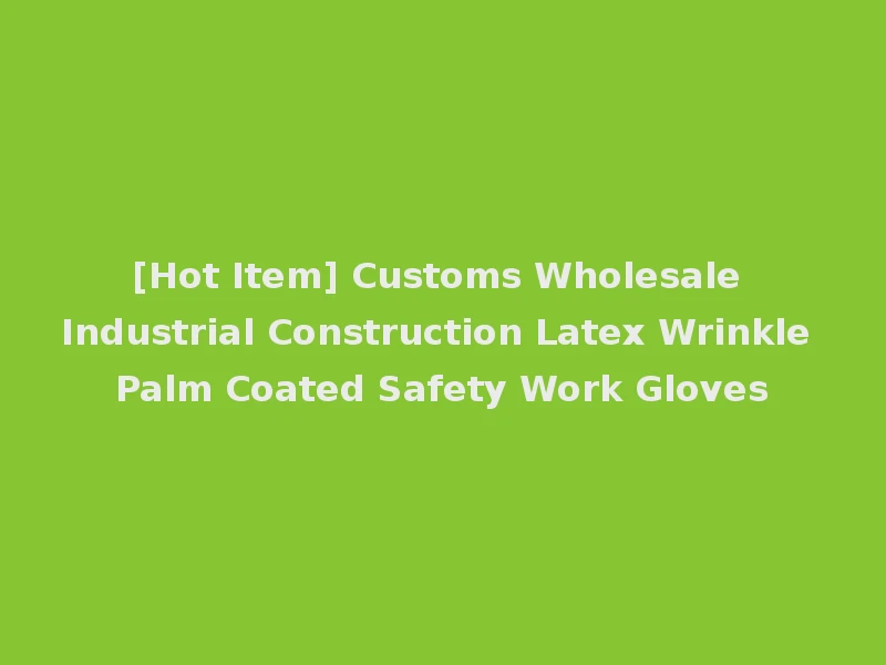 [Hot Item] Customs Wholesale Industrial Construction Latex Wrinkle Palm Coated Safety Work Gloves