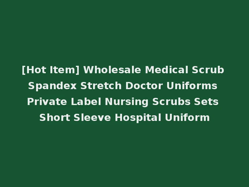 [Hot Item] Wholesale Medical Scrub Spandex Stretch Doctor Uniforms Private Label Nursing Scrubs Sets Short Sleeve Hospital Uniform