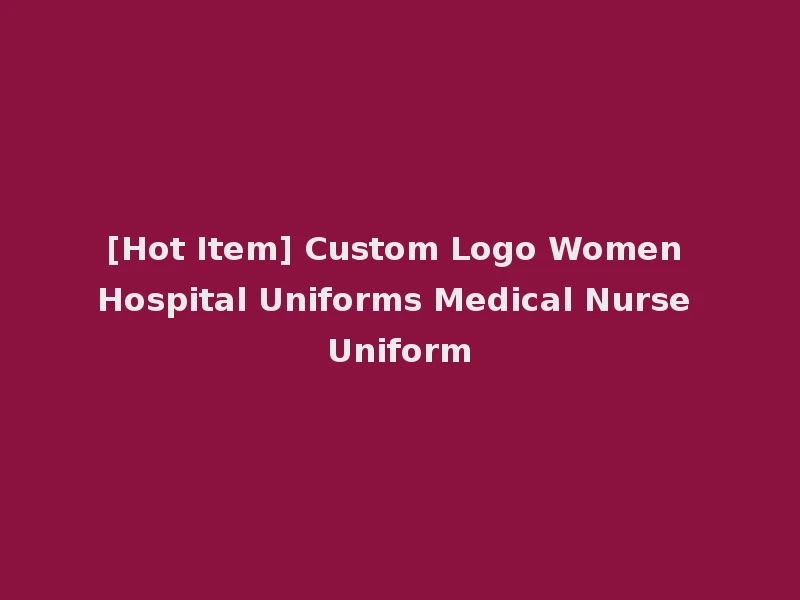 [Hot Item] Custom Logo Women Hospital Uniforms Medical Nurse Uniform