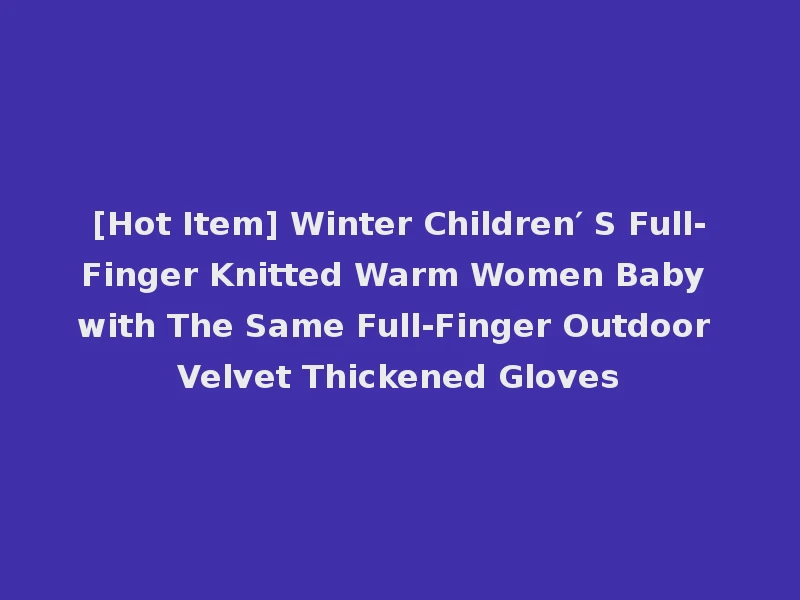 [Hot Item] Winter Children′ S Full-Finger Knitted Warm Women Baby with The Same Full-Finger Outdoor Velvet Thickened Gloves