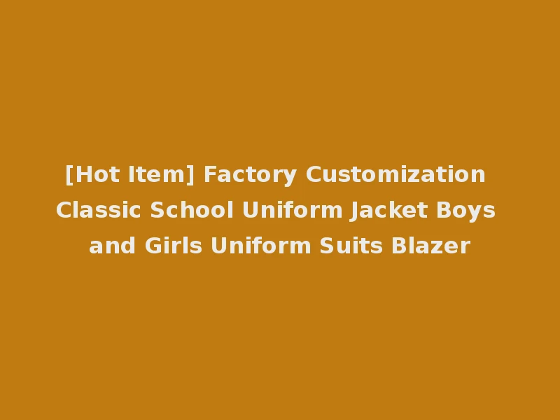 [Hot Item] Factory Customization Classic School Uniform Jacket Boys and Girls Uniform Suits Blazer