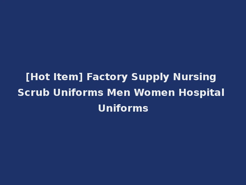 [Hot Item] Factory Supply Nursing Scrub Uniforms Men Women Hospital Uniforms