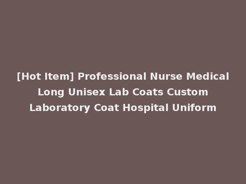 [Hot Item] Professional Nurse Medical Long Unisex Lab Coats Custom Laboratory Coat Hospital Uniform