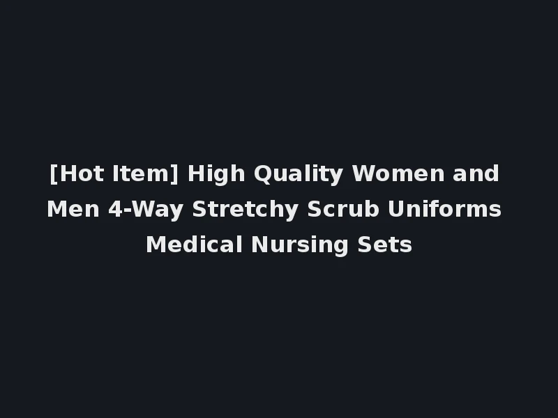 [Hot Item] High Quality Women and Men 4-Way Stretchy Scrub Uniforms Medical Nursing Sets