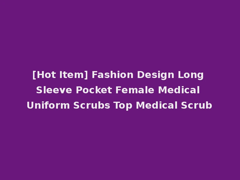 [Hot Item] Fashion Design Long Sleeve Pocket Female Medical Uniform Scrubs Top Medical Scrub