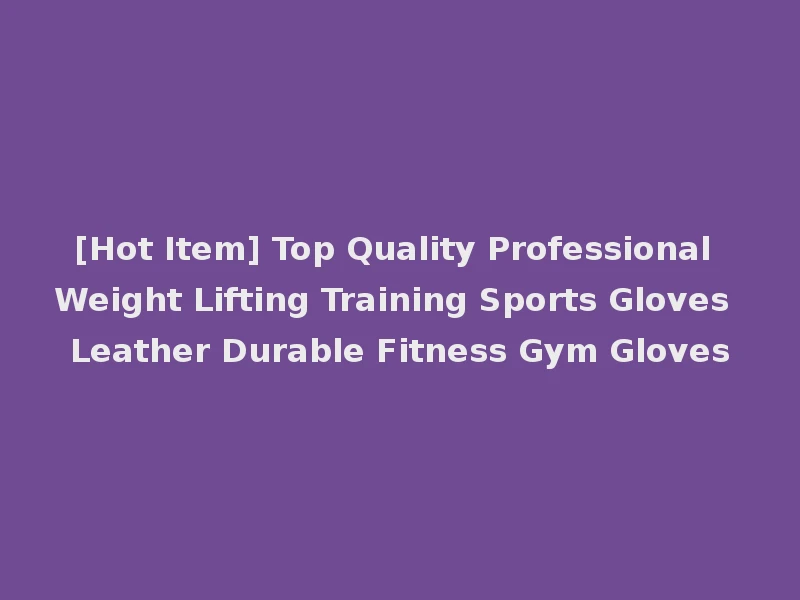 [Hot Item] Top Quality Professional Weight Lifting Training Sports Gloves Leather Durable Fitness Gym Gloves