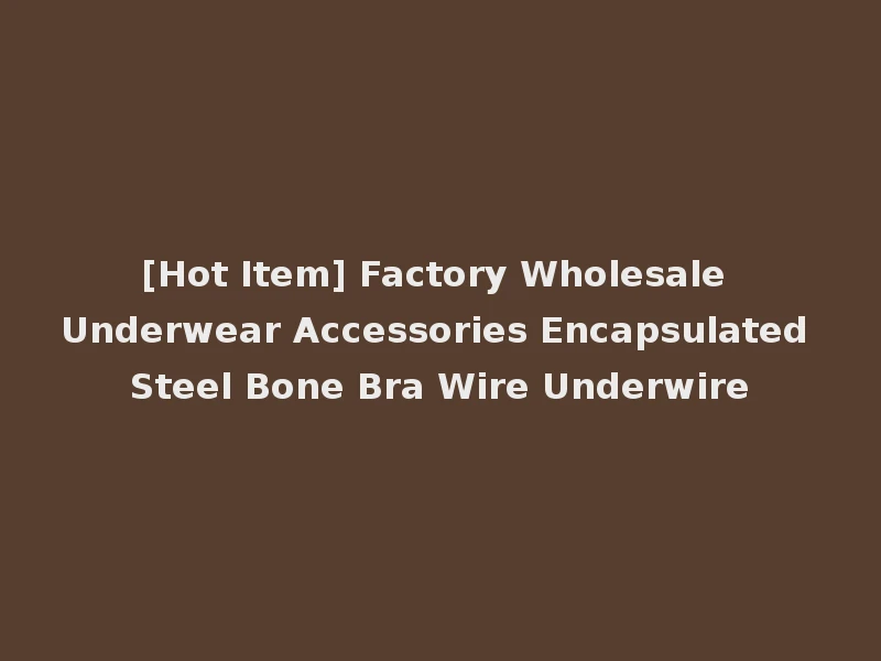 [Hot Item] Factory Wholesale Underwear Accessories Encapsulated Steel Bone Bra Wire Underwire