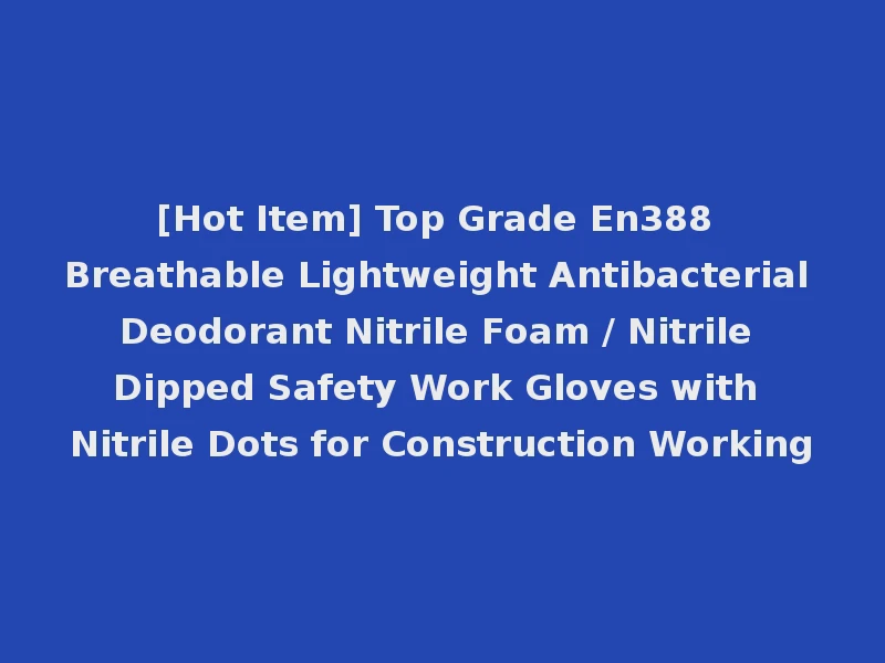 [Hot Item] Top Grade En388 Breathable Lightweight Antibacterial Deodorant Nitrile Foam / Nitrile Dipped Safety Work Gloves with Nitrile Dots for Construction Working