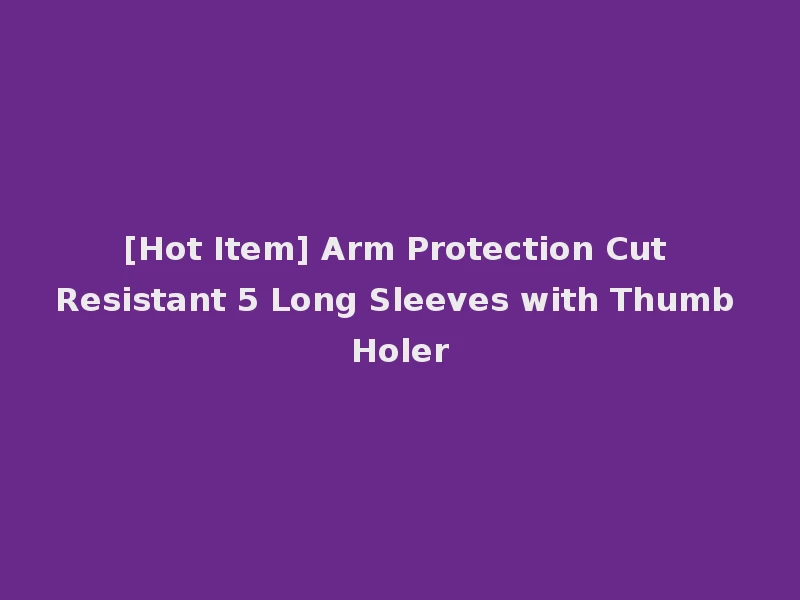 [Hot Item] Arm Protection Cut Resistant 5 Long Sleeves with Thumb Holer