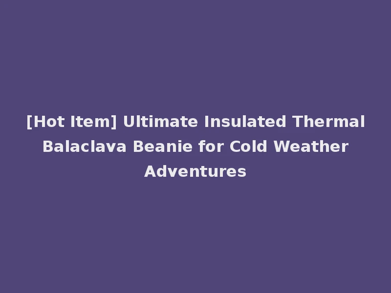 [Hot Item] Ultimate Insulated Thermal Balaclava Beanie for Cold Weather Adventures