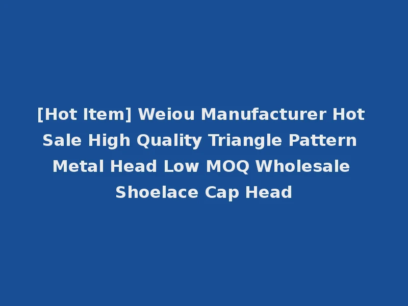 [Hot Item] Weiou Manufacturer Hot Sale High Quality Triangle Pattern Metal Head Low MOQ Wholesale Shoelace Cap Head