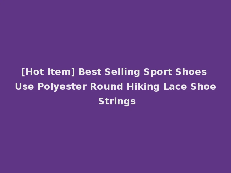 [Hot Item] Best Selling Sport Shoes Use Polyester Round Hiking Lace Shoe Strings