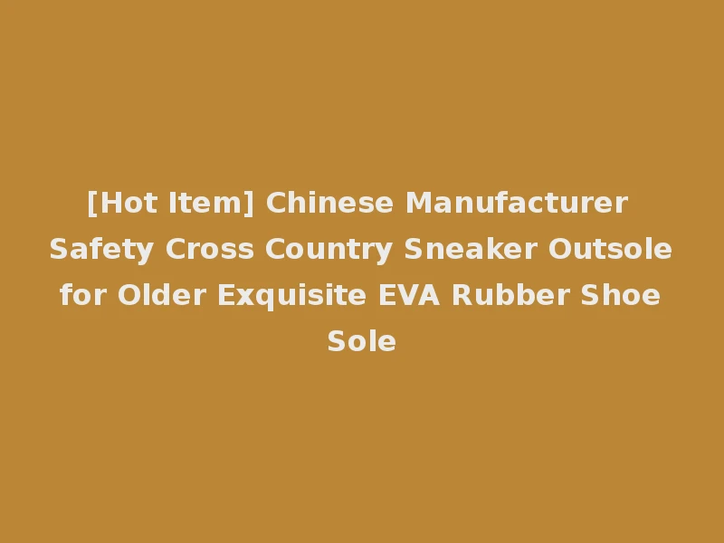 [Hot Item] Chinese Manufacturer Safety Cross Country Sneaker Outsole for Older Exquisite EVA Rubber Shoe Sole
