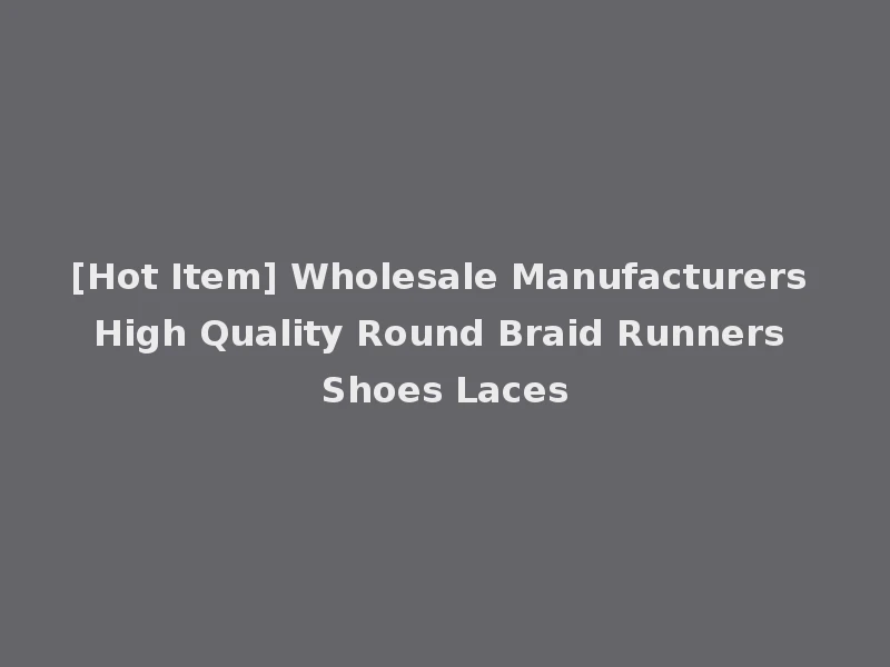 [Hot Item] Wholesale Manufacturers High Quality Round Braid Runners Shoes Laces