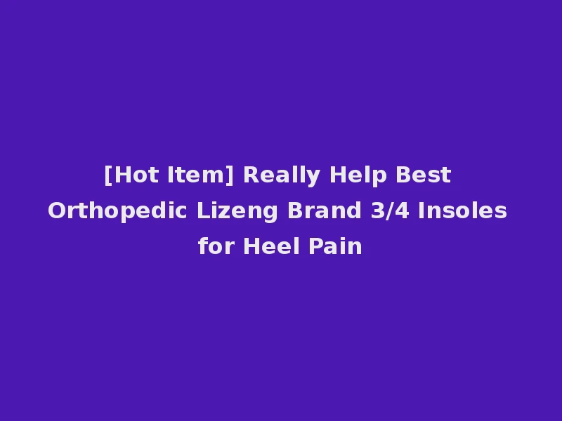 [Hot Item] Really Help Best Orthopedic Lizeng Brand 3/4 Insoles for Heel Pain
