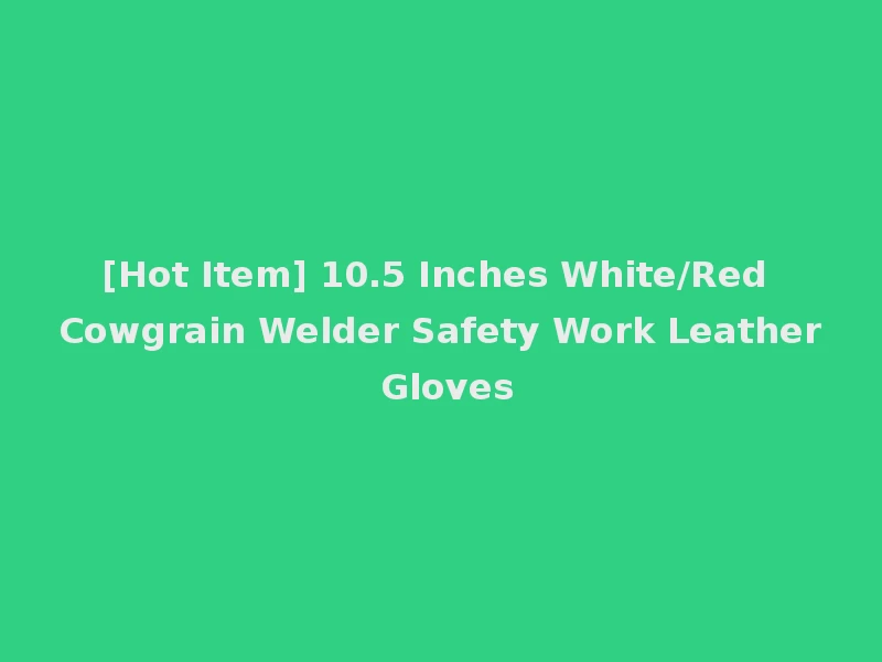 [Hot Item] 10.5 Inches White/Red Cowgrain Welder Safety Work Leather Gloves