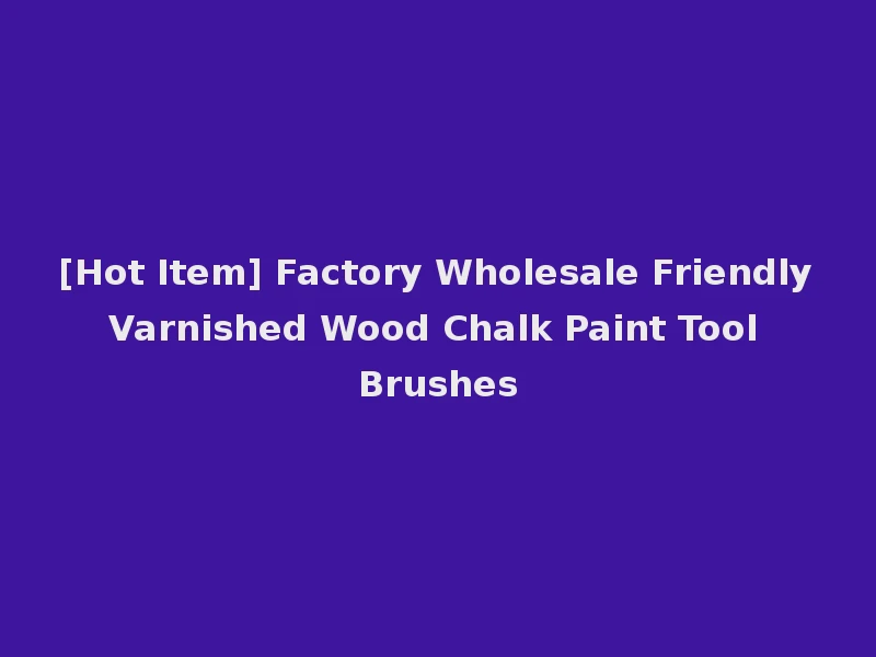 [Hot Item] Factory Wholesale Friendly Varnished Wood Chalk Paint Tool Brushes