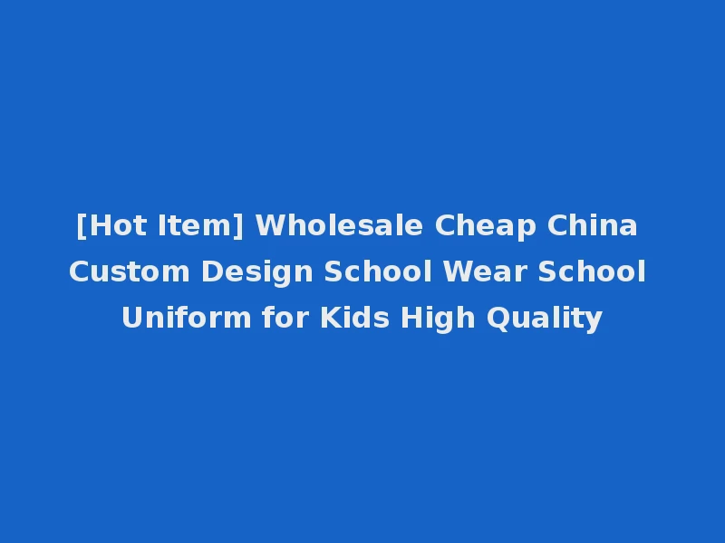 [Hot Item] Wholesale Cheap China Custom Design School Wear School Uniform for Kids High Quality