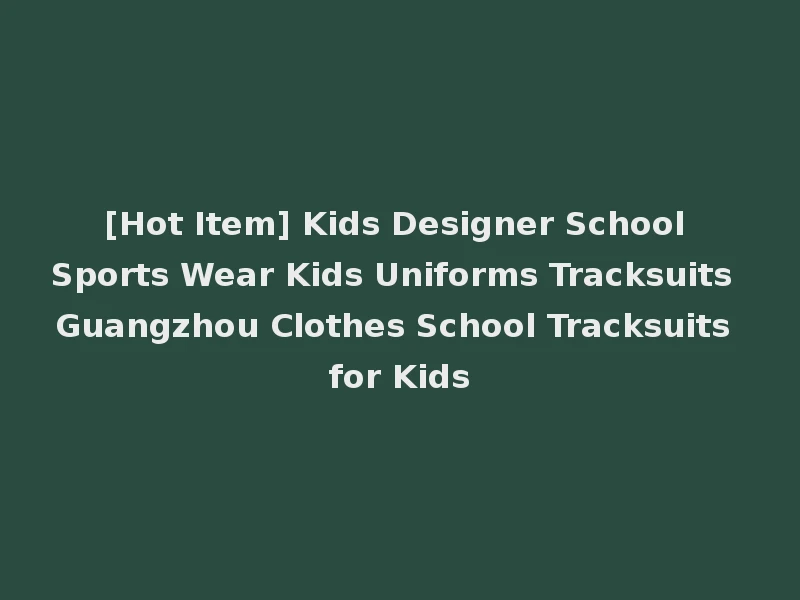 [Hot Item] Kids Designer School Sports Wear Kids Uniforms Tracksuits Guangzhou Clothes School Tracksuits for Kids