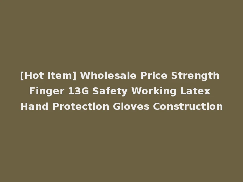 [Hot Item] Wholesale Price Strength Finger 13G Safety Working Latex Hand Protection Gloves Construction
