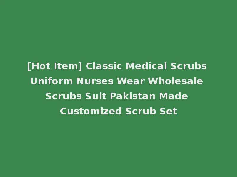 [Hot Item] Classic Medical Scrubs Uniform Nurses Wear Wholesale Scrubs Suit Pakistan Made Customized Scrub Set