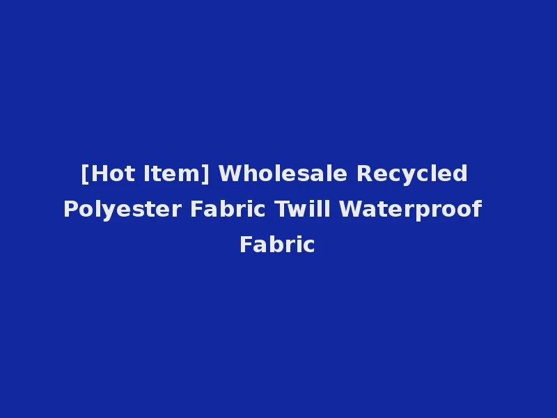 [Hot Item] Wholesale Recycled Polyester Fabric Twill Waterproof Fabric