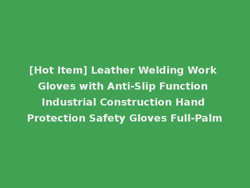 [Hot Item] Leather Welding Work Gloves with Anti-Slip Function Industrial Construction Hand Protection Safety Gloves Full-Palm